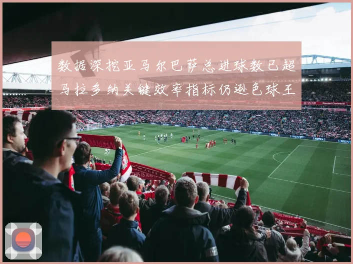 数据深挖亚马尔巴萨总进球数已超马拉多纳关键效率指标仍逊色球王