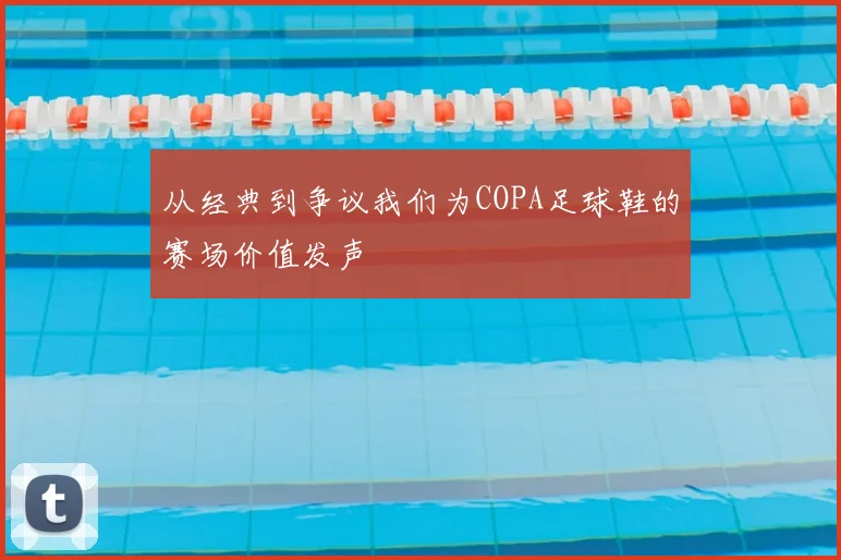 从经典到争议我们为COPA足球鞋的赛场价值发声