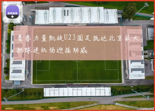 青春力量凯旋U23国足抵达北京获大批球迷机场迎接助威