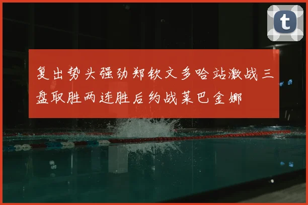 复出势头强劲郑钦文多哈站激战三盘取胜两连胜后约战莱巴金娜