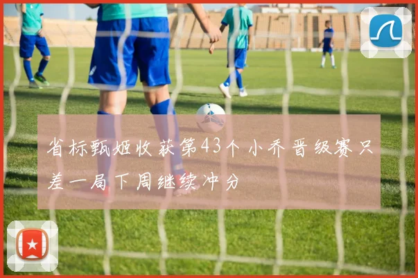 省标甄姬收获第43个小乔晋级赛只差一局下周继续冲分