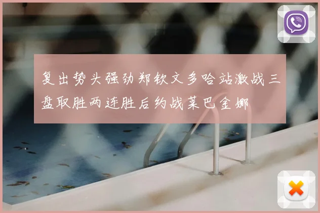 复出势头强劲郑钦文多哈站激战三盘取胜两连胜后约战莱巴金娜