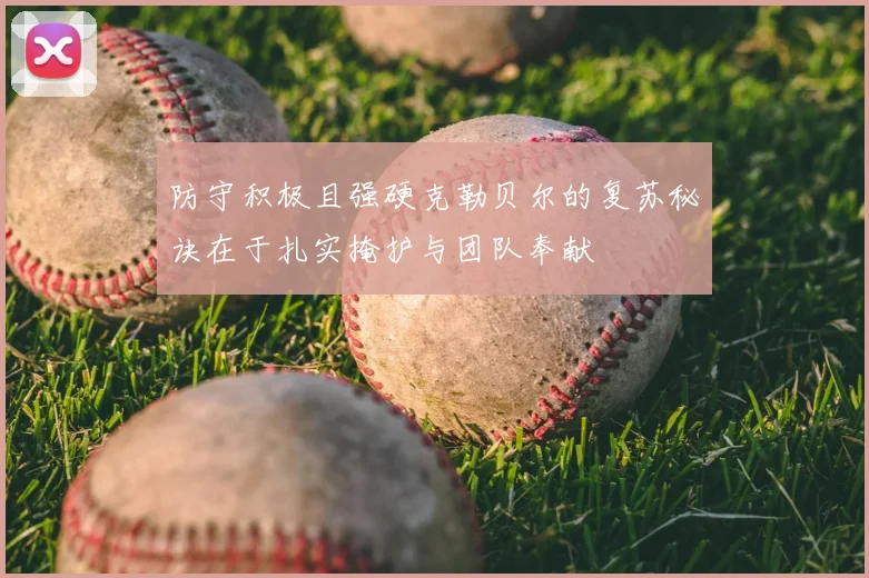 防守积极且强硬克勒贝尔的复苏秘诀在于扎实掩护与团队奉献