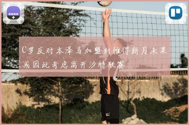 C罗反对本泽马加盟利雅得新月未果或因此考虑离开沙特联赛