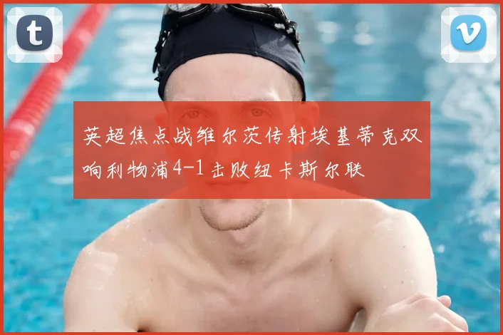 英超焦点战维尔茨传射埃基蒂克双响利物浦4-1击败纽卡斯尔联