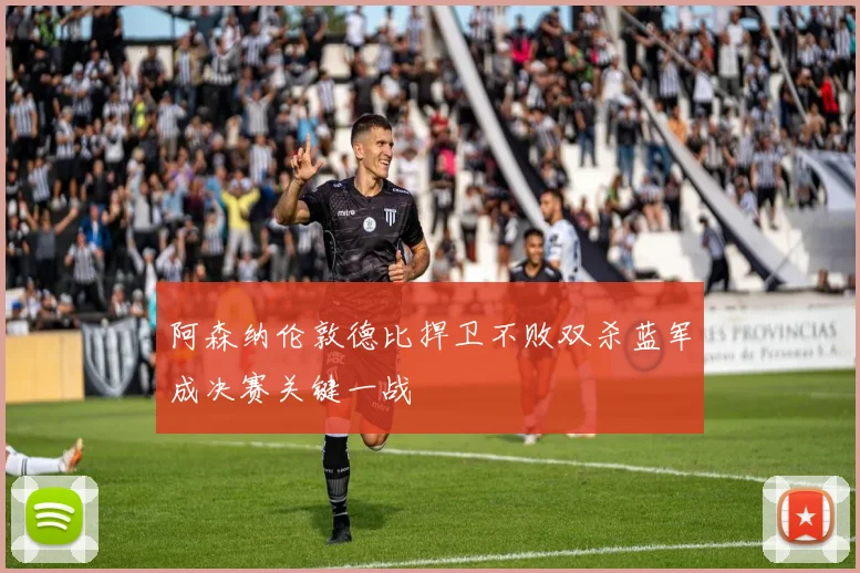 阿森纳伦敦德比捍卫不败双杀蓝军成决赛关键一战