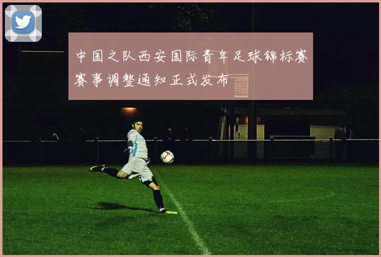 中国之队西安国际青年足球锦标赛赛事调整通知正式发布