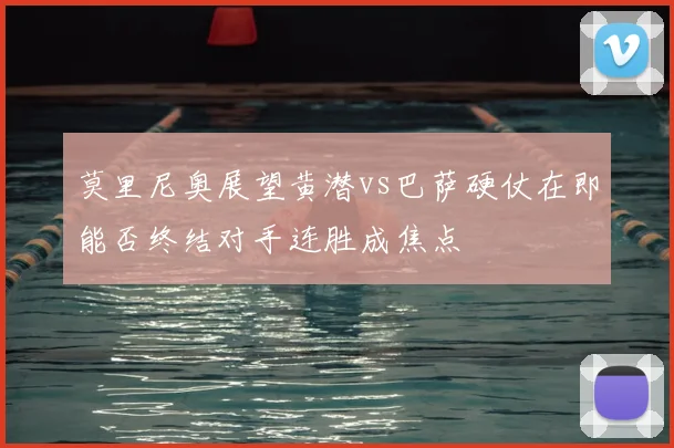 莫里尼奥展望黄潜vs巴萨硬仗在即能否终结对手连胜成焦点