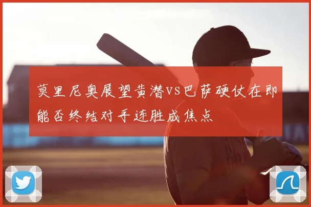 莫里尼奥展望黄潜vs巴萨硬仗在即能否终结对手连胜成焦点