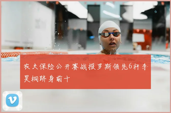 农夫保险公开赛战报罗斯领先6杆李昊桐跻身前十