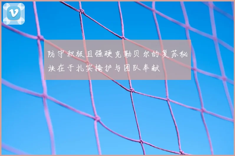 防守积极且强硬克勒贝尔的复苏秘诀在于扎实掩护与团队奉献